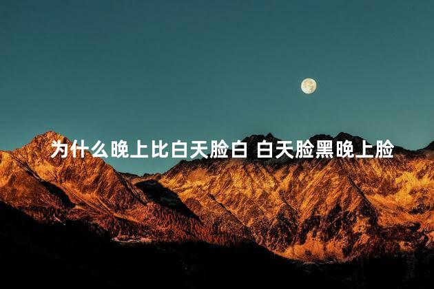 为什么晚上比白天脸白 白天脸黑晚上脸白